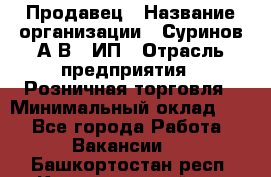 Продавец › Название организации ­ Суринов А.В., ИП › Отрасль предприятия ­ Розничная торговля › Минимальный оклад ­ 1 - Все города Работа » Вакансии   . Башкортостан респ.,Караидельский р-н